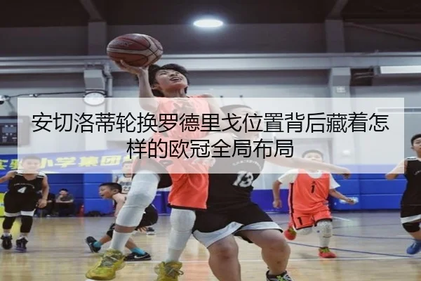 安切洛蒂轮换罗德里戈位置背后藏着怎样的欧冠全局布局