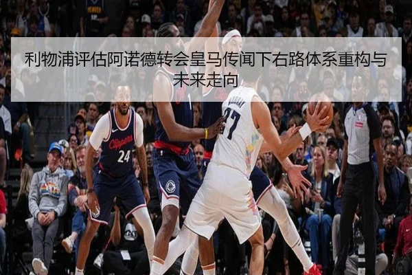 利物浦评估阿诺德转会皇马传闻下右路体系重构与未来走向