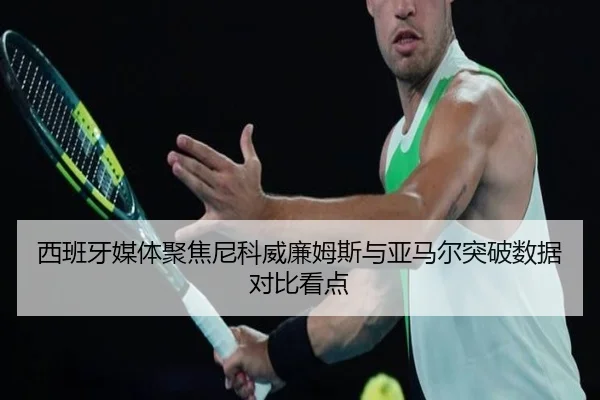 西班牙媒体聚焦尼科威廉姆斯与亚马尔突破数据对比看点