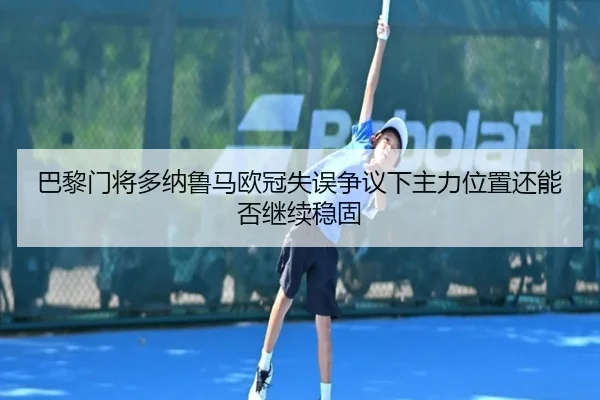 巴黎门将多纳鲁马欧冠失误争议下主力位置还能否继续稳固