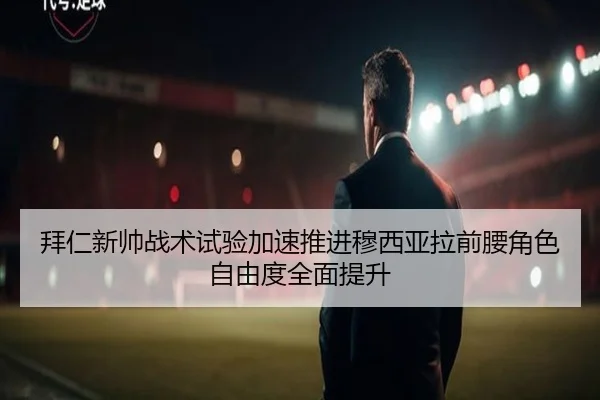 拜仁新帅战术试验加速推进穆西亚拉前腰角色自由度全面提升