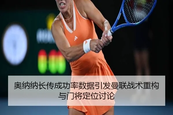奥纳纳长传成功率数据引发曼联战术重构与门将定位讨论